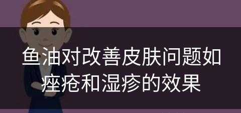 鱼油对改善皮肤问题如痤疮和湿疹的效果